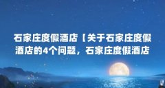 石家庄度假酒店【关于石家庄度假酒店的4个问题，石家庄度假酒店的解答】