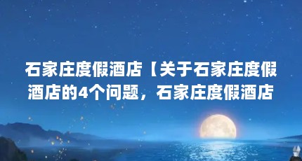 石家庄度假酒店【关于石家庄度假酒店的4个问题，石家庄度假酒店的解答】