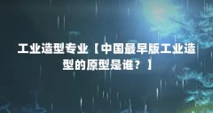 工业造型专业【中国最早版工业造型的原型是谁?】