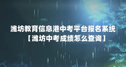 潍坊教育信息港中考平台报名系统【潍坊中考成绩怎么查询】
