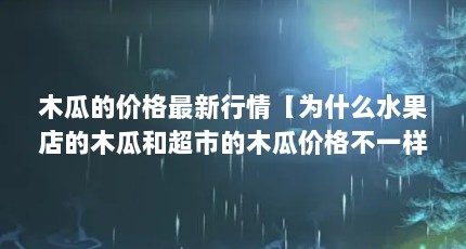 木瓜的价格最新行情【为什么水果店的木瓜和超市的木瓜价格不一样？】