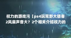 权力的游戏污【ps4玩荒野大镖客2风扇声音大?2个相关介绍权力的游戏污的解答