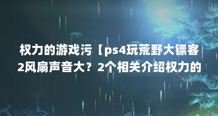 权力的游戏污【ps4玩荒野大镖客2风扇声音大？2个相关介绍权力的游戏污的解答】