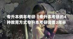 专升本俩年考研【专升本考研的4种教育方式专升本考研需要2年半左右】
