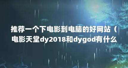 推荐一个下电影到电脑的好网站（电影天堂dy2018和dygod有什么区别）【dy2018和dygod有什么区别】