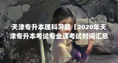 天津专升本理科习题【2020年天津专升本考试专业课考试时间汇总,2022年考生可