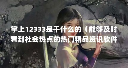 掌上12333是干什么的（能够及时看到社会热点的热门精品资讯软件推荐有哪些-能够及时看到社会热 ...）【<>>>>>>】
