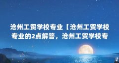 沧州工贸学校专业【沧州工贸学校专业的2点解答,沧州工贸学校专业的解答】