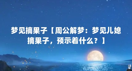 梦见摘果子【周公解梦：梦见儿媳摘果子，预示着什么？】