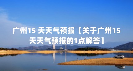 广州15 天天气预报【关于广州15天天气预报的1点解答】