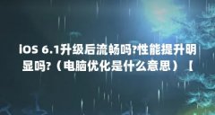 iOS 6.1升级后流畅吗?性能提升明显吗?(电脑优化是什么意思)【ios6.1升级后流畅