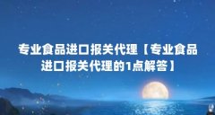 专业食品进口报关代理【专业食品进口报关代理的1点解答】