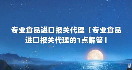 专业食品进口报关代理【专业食品进口报关代理的1点解答】