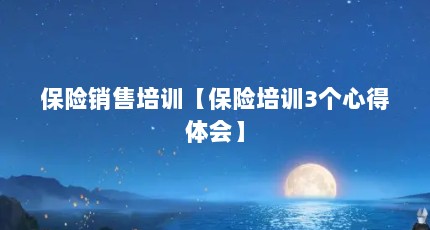 保险销售培训【保险培训3个心得体会】