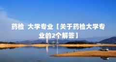 药检  大学专业【关于药检大学专业的2个解答】