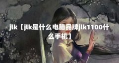 jlk【jlk是什么电脑品牌jlk1100什么手机】