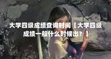 大学四级成绩查询时间【大学四级成绩一般什么时候出？】