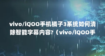 vivo/iQOO手机橘子3系统如何清除智能字幕内容?（vivo/iQOO手机的橘子3对设置功能有什么调节?）【vivo/iqoo手机橘子视频新版下载\
