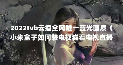 2022tvb云播全网唯一蓝光画质（小米盒子如何装电视猫看电视直播频道和蓝光高清电影）【蓝光影院2023最新版下载\