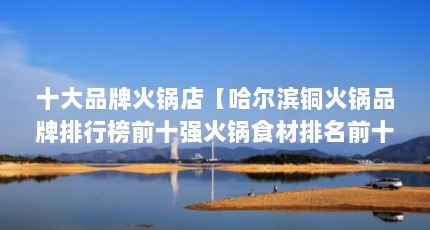 十大品牌火锅店【哈尔滨铜火锅品牌排行榜前十强火锅食材排名前十强】