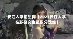 长江大学招生网【2021长江大学在职研究生录取分数线】