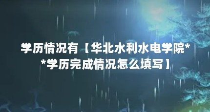 学历情况有【华北水利水电学院**学历完成情况怎么填写】