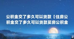 公积金交了多久可以贷款【住房公积金交了多久可以贷款买房公积金贷款办理流
