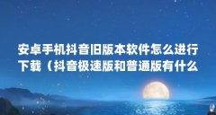 安卓手机抖音旧版本软件怎么进行下载（抖音极速版和普通版有什么区别）【抖