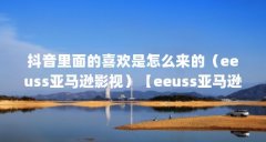 抖音里面的喜欢是怎么来的（eeuss亚马逊影视）【eeuss亚马逊影视频道】