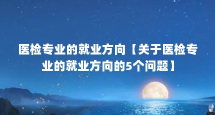 医检专业的就业方向【关于医检专业的就业方向的5个问题】