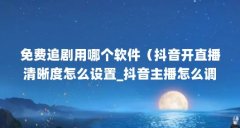 免费追剧用哪个软件（抖音开直播清晰度怎么设置_抖音主播怎么调直播间画质