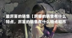 最厉害的销售【厉害的销售有什么特点，厉害的销售有什么特点和市场需求】
