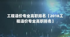 工程造价专业高职排名【2018工程造价专业高职排名】