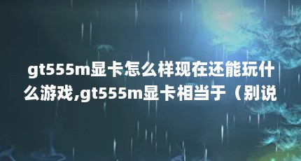 gt555m显卡怎么样现在还能玩什么游戏,gt555m显卡相当于（别说找不到影片了,这些浏览器分分钟实现追剧自由）【555影院永久免费版追剧神器—gt多御浏览器解答】