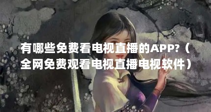 有哪些免费看电视直播的APP?（全网免费观看电视直播电视软件）【全网免费看电视直播软件】