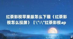 红茶影视苹果版怎么下载（红茶影视怎么投屏）【\＂:\＂红茶影视app\＂的3个解