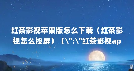 红茶影视苹果版怎么下载（红茶影视怎么投屏）【\