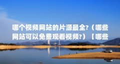 哪个视频网站的片源最全?（哪些网站可以免费观看视频?）【哪些网站可以免费