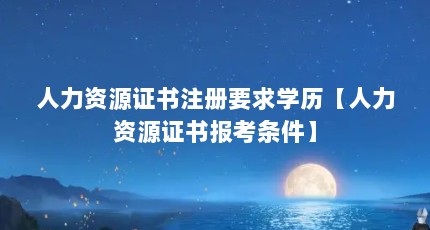 人力资源证书注册要求学历【人力资源证书报考条件】