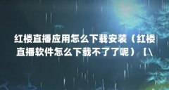红楼直播应用怎么下载安装（红楼直播软件怎么下载不了了呢）【\＂:\＂红楼直