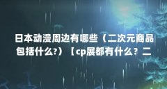日本动漫周边有哪些（二次元商品包括什么?）【cp展都有什么？二次元文化产品