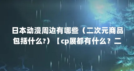 日本动漫周边有哪些（二次元商品包括什么?）【cp展都有什么？二次元文化产品】