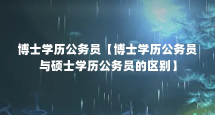 博士学历公务员【博士学历公务员与硕士学历公务员的区别】
