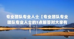 专业团队专业人士【专业团队专业团队专业人士的1点解答对大家有用】