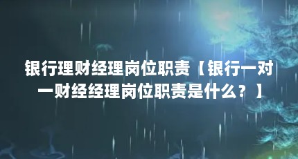 银行理财经理岗位职责【银行一对一财经经理岗位职责是什么？】