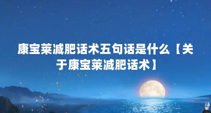 康宝莱减肥话术五句话是什么【关于康宝莱减肥话术】