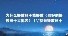 为什么播放器不能播放(最好的播放器十大排名)【\"视频播放器十大排名、