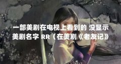 一部美剧在电视上看到的 没显示美剧名字 RR(在美剧《老友记》中,你知道为何