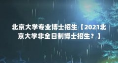 北京大学专业博士招生【2021北京大学非全日制博士招生?】
