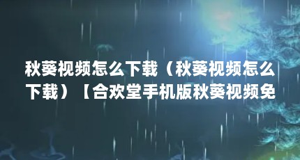 秋葵视频怎么下载（秋葵视频怎么下载）【合欢堂手机版秋葵视频免费下载】